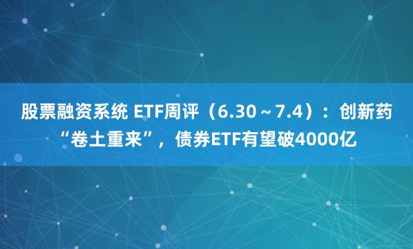 股票融资系统 ETF周评（6.30～7.4）：创新药“卷土重来”，债券ETF有望破4000亿