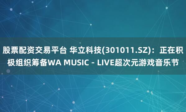 股票配资交易平台 华立科技(301011.SZ)：正在积极组织筹备WA MUSIC - LIVE超次元游戏音乐节