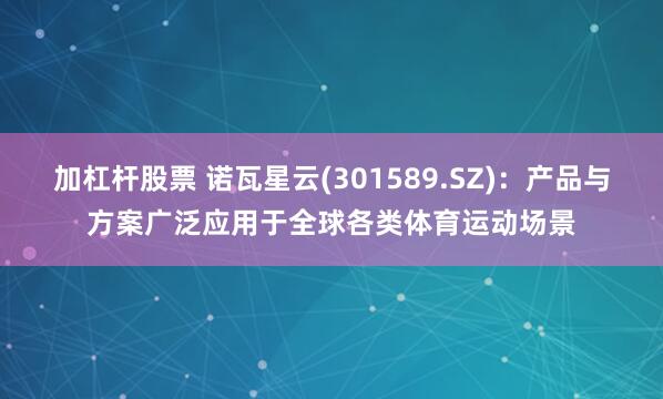 加杠杆股票 诺瓦星云(301589.SZ)：产品与方案广泛应用于全球各类体育运动场景