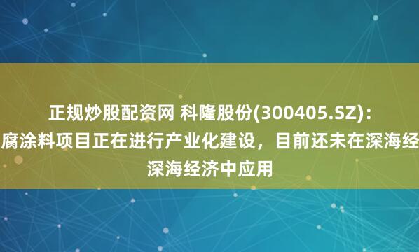 正规炒股配资网 科隆股份(300405.SZ)：石墨烯防腐涂料项目正在进行产业化建设，目前还未在深海经济中应用