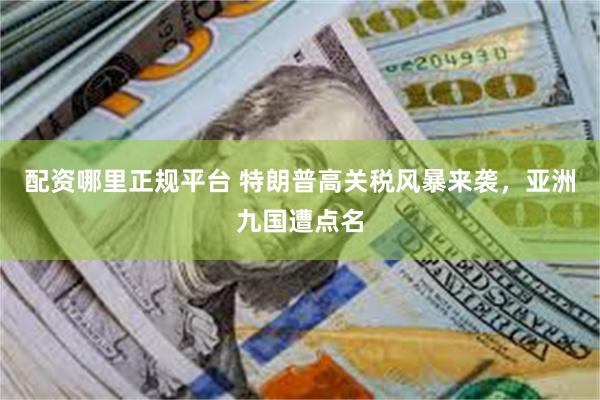 配资哪里正规平台 特朗普高关税风暴来袭，亚洲九国遭点名