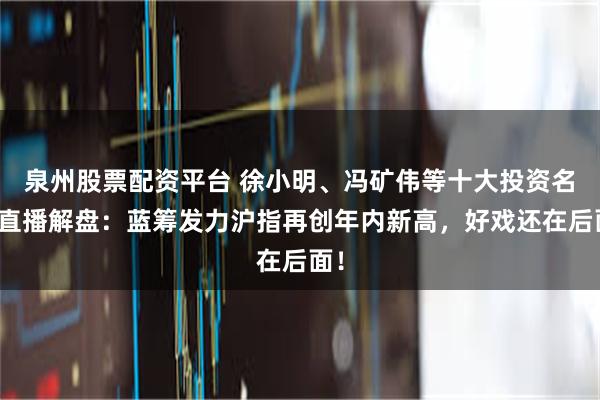 泉州股票配资平台 徐小明、冯矿伟等十大投资名市直播解盘：蓝筹发力沪指再创年内新高，好戏还在后面！