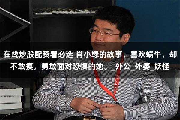 在线炒股配资看必选 肖小绿的故事，喜欢蜗牛，却不敢摸，勇敢面对恐惧的她。_外公_外婆_妖怪