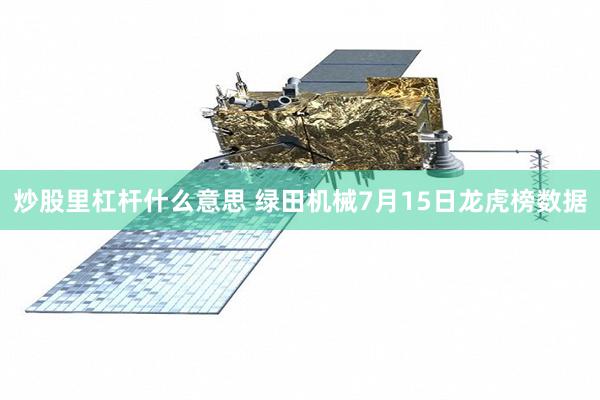 炒股里杠杆什么意思 绿田机械7月15日龙虎榜数据