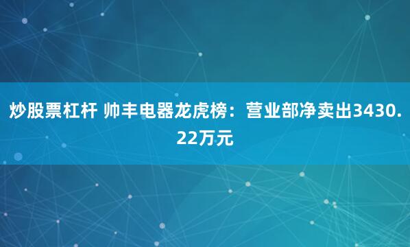 炒股票杠杆 帅丰电器龙虎榜：营业部净卖出3430.22万元