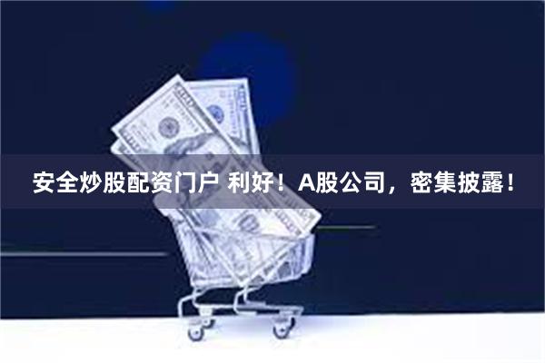 安全炒股配资门户 利好！A股公司，密集披露！