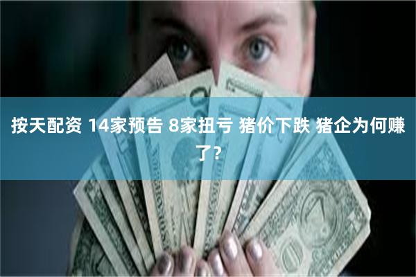 按天配资 14家预告 8家扭亏 猪价下跌 猪企为何赚了？