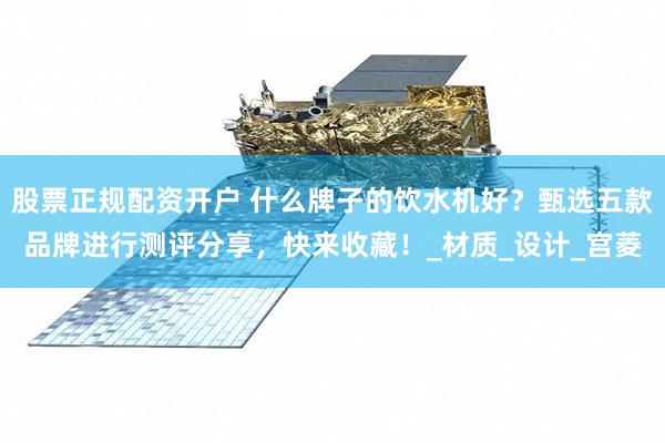 股票正规配资开户 什么牌子的饮水机好？甄选五款品牌进行测评分享，快来收藏！_材质_设计_宫菱