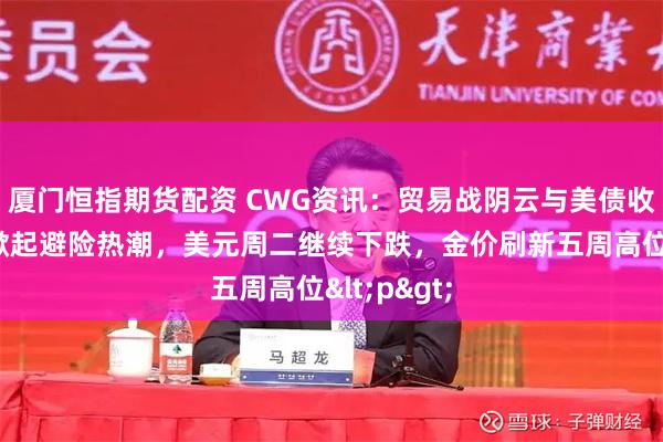 厦门恒指期货配资 CWG资讯：贸易战阴云与美债收益率下跌掀起避险热潮，美元周二继续下跌，金价刷新五周高位<p>