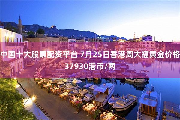 中国十大股票配资平台 7月25日香港周大福黄金价格37930港币/两