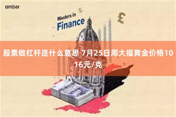 股票做杠杆是什么意思 7月25日周大福黄金价格1016元/克
