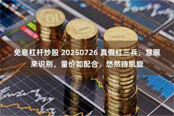 免息杠杆炒股 20250726 真假红三兵，慧眼来识别，量价如配合，悠然待凯旋