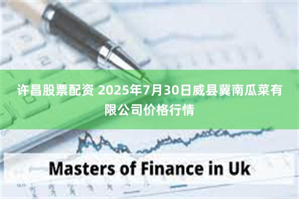 许昌股票配资 2025年7月30日威县冀南瓜菜有限公司价格行情