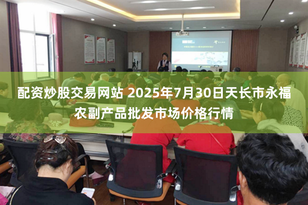 配资炒股交易网站 2025年7月30日天长市永福农副产品批发市场价格行情