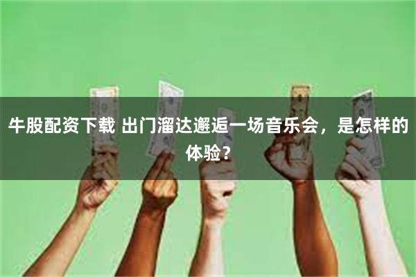 牛股配资下载 出门溜达邂逅一场音乐会，是怎样的体验？