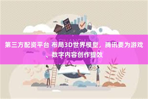 第三方配资平台 布局3D世界模型，腾讯要为游戏、数字内容创作提效