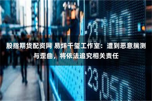 股指期货配资网 易烊千玺工作室：遭到恶意揣测与歪曲，将依法追究相关责任