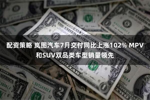 配资策略 岚图汽车7月交付同比上涨102% MPV和SUV双品类车型销量领先