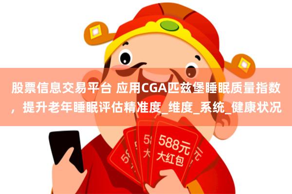 股票信息交易平台 应用CGA匹兹堡睡眠质量指数，提升老年睡眠评估精准度_维度_系统_健康状况