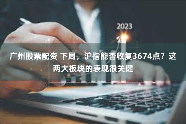 广州股票配资 下周，沪指能否收复3674点？这两大板块的表现很关键