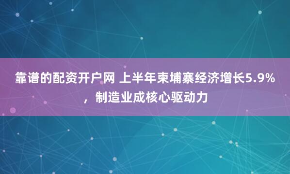 靠谱的配资开户网 上半年柬埔寨经济增长5.9%，制造业成核心驱动力