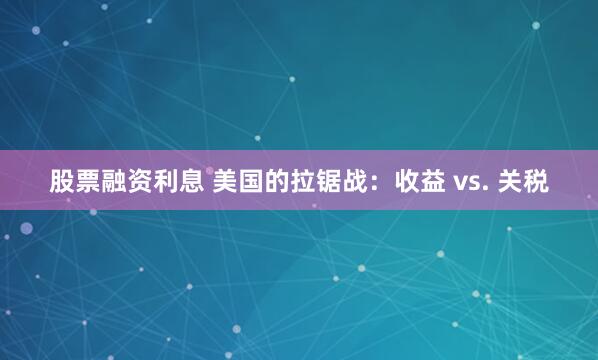 股票融资利息 美国的拉锯战：收益 vs. 关税