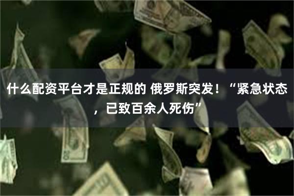 什么配资平台才是正规的 俄罗斯突发！“紧急状态，已致百余人死伤”