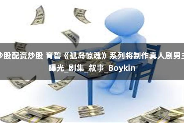 炒股配资炒股 育碧《孤岛惊魂》系列将制作真人剧男主曝光_剧集_叙事_Boykin