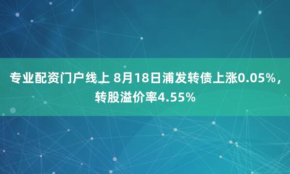 专业配资门户线上 8月18日浦发转债上涨0.05%，转股溢价率4.55%