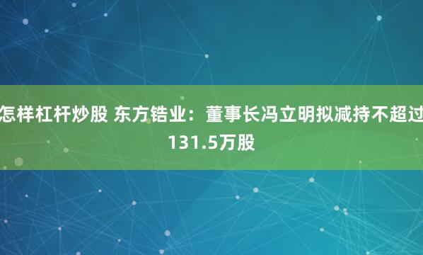 怎样杠杆炒股 东方锆业：董事长冯立明拟减持不超过131.5万股