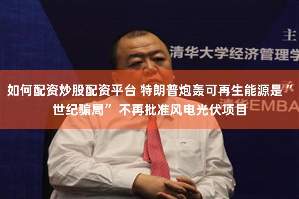 如何配资炒股配资平台 特朗普炮轰可再生能源是“世纪骗局” 不再批准风电光伏项目