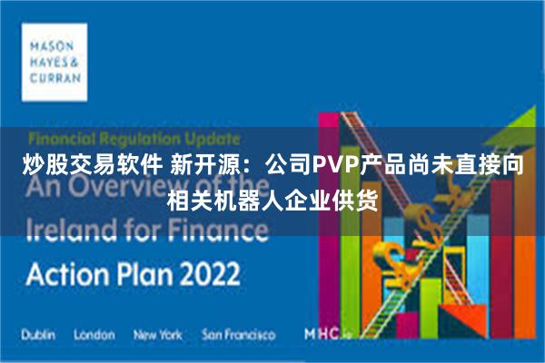 炒股交易软件 新开源：公司PVP产品尚未直接向相关机器人企业供货