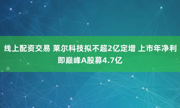 线上配资交易 莱尔科技拟不超2亿定增 上市年净利即巅峰A股募4.7亿