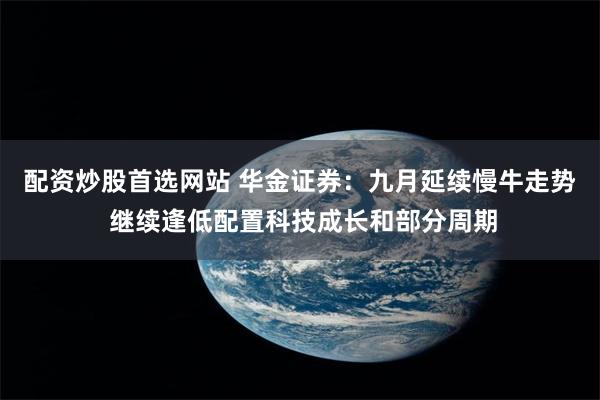 配资炒股首选网站 华金证券：九月延续慢牛走势 继续逢低配置科技成长和部分周期