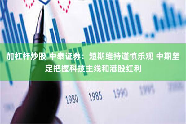 加杠杆炒股 中泰证券：短期维持谨慎乐观 中期坚定把握科技主线和港股红利