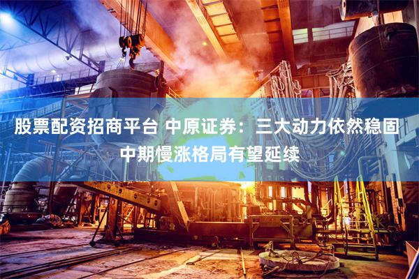 股票配资招商平台 中原证券：三大动力依然稳固 中期慢涨格局有望延续