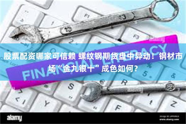 股票配资哪家可信赖 螺纹钢期货盘中异动！钢材市场“金九银十”成色如何？