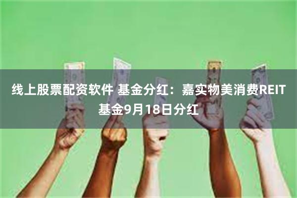 线上股票配资软件 基金分红：嘉实物美消费REIT基金9月18日分红