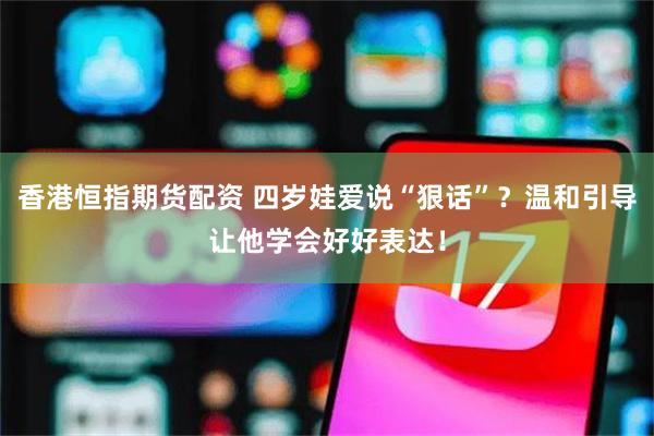 香港恒指期货配资 四岁娃爱说“狠话”？温和引导让他学会好好表达！