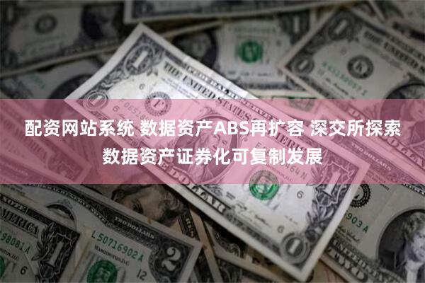 配资网站系统 数据资产ABS再扩容 深交所探索数据资产证券化可复制发展