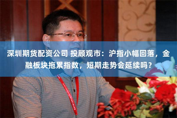深圳期货配资公司 投顾观市：沪指小幅回落，金融板块拖累指数，短期走势会延续吗？