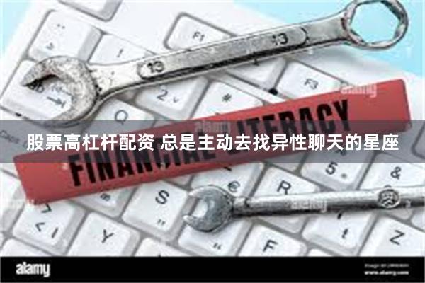 股票高杠杆配资 总是主动去找异性聊天的星座