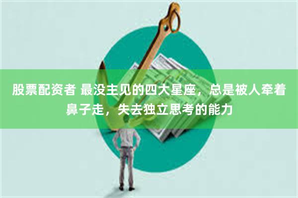 股票配资者 最没主见的四大星座，总是被人牵着鼻子走，失去独立思考的能力