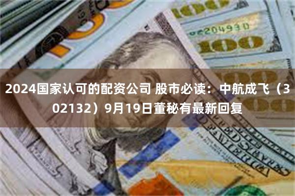 2024国家认可的配资公司 股市必读：中航成飞（302132）9月19日董秘有最新回复