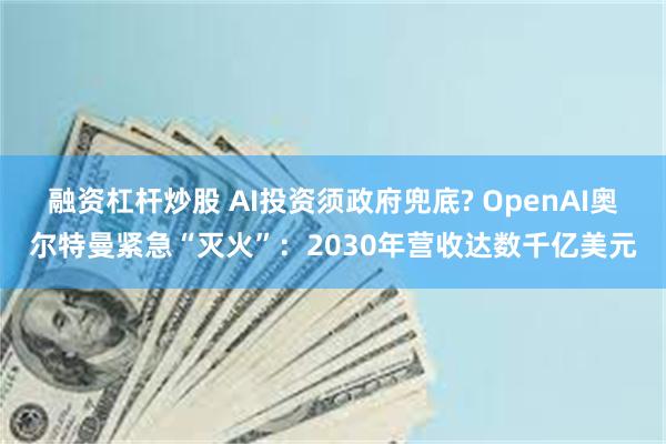 融资杠杆炒股 AI投资须政府兜底? OpenAI奥尔特曼紧急“灭火”：2030年营收达数千亿美元