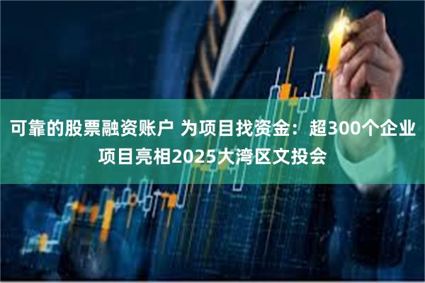 可靠的股票融资账户 为项目找资金：超300个企业项目亮相2025大湾区文投会