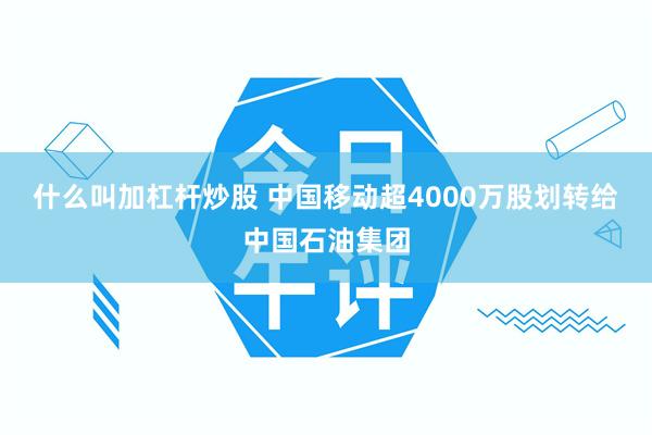 什么叫加杠杆炒股 中国移动超4000万股划转给中国石油集团