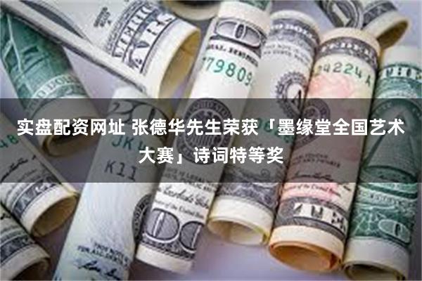 实盘配资网址 张德华先生荣获「墨缘堂全国艺术大赛」诗词特等奖