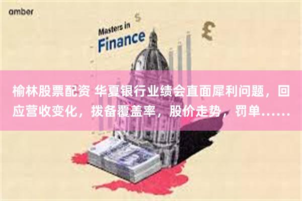 榆林股票配资 华夏银行业绩会直面犀利问题,回应营收变化,拨备覆盖率,股价走势,罚单……