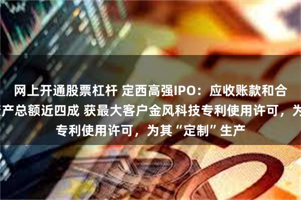 网上开通股票杠杆 定西高强IPO:应收账款和合同资产合计占资产总额近四成 获最大客户金风科技专利使用许可,为其“定制”生产
